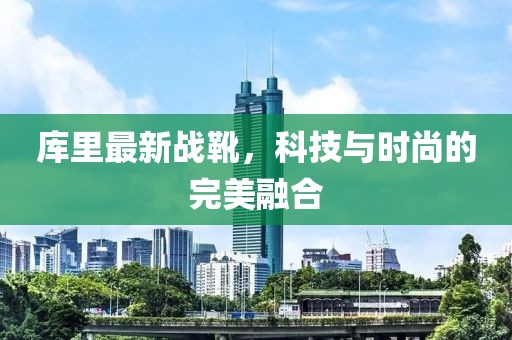 库里最新战靴，科技与时尚的完美融合