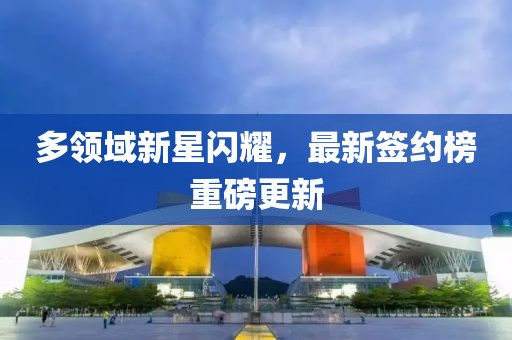 多领域新星闪耀，最新签约榜重磅更新