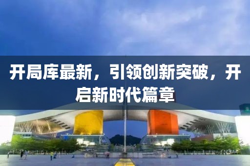开局库最新，引领创新突破，开启新时代篇章