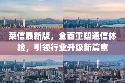 莱信最新版，全面重塑通信体验，引领行业升级新篇章