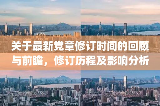 关于最新党章修订时间的回顾与前瞻，修订历程及影响分析