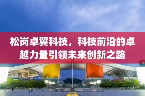 松岗卓翼科技，科技前沿的卓越力量引领未来创新之路