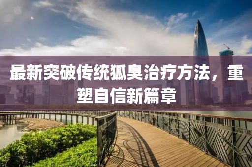 最新突破传统狐臭治疗方法，重塑自信新篇章