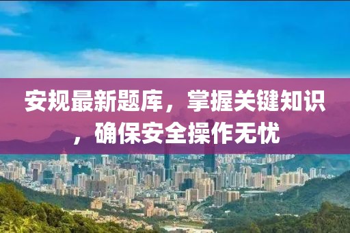 安规最新题库，掌握关键知识，确保安全操作无忧