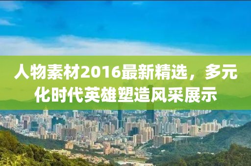 人物素材2016最新精选，多元化时代英雄塑造风采展示