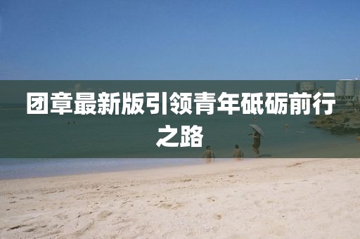 团章最新版引领青年砥砺前行之路