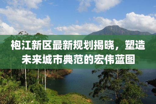 袍江新区最新规划揭晓，塑造未来城市典范的宏伟蓝图