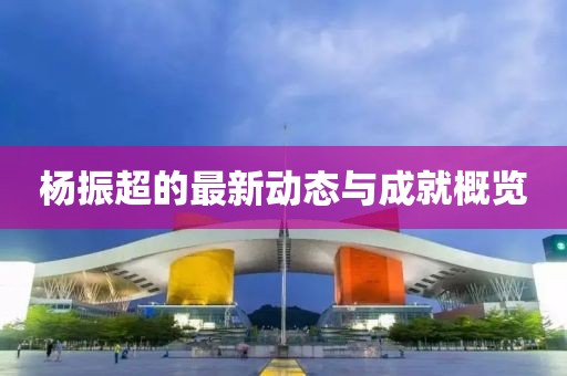 杨振超的最新动态与成就概览