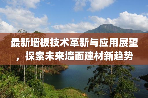 最新墙板技术革新与应用展望，探索未来墙面建材新趋势