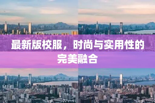 最新版校服，时尚与实用性的完美融合
