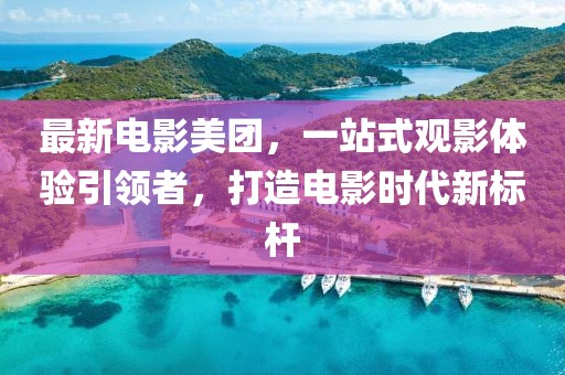 最新电影美团，一站式观影体验引领者，打造电影时代新标杆