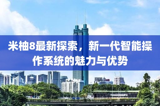 米柚8最新探索，新一代智能操作系统的魅力与优势