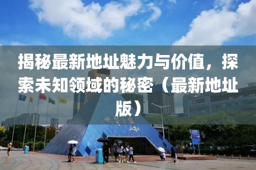 揭秘最新地址魅力与价值，探索未知领域的秘密（最新地址版）