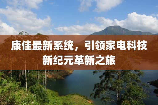 康佳最新系统，引领家电科技新纪元革新之旅