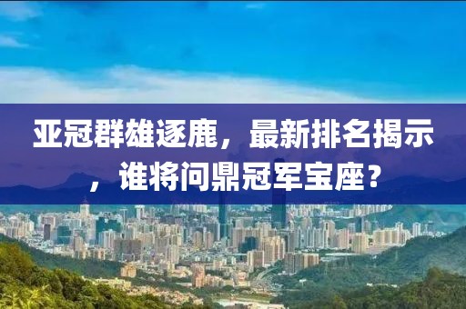 亚冠群雄逐鹿，最新排名揭示，谁将问鼎冠军宝座？