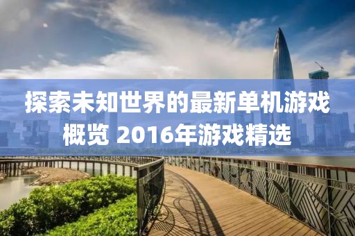 探索未知世界的最新单机游戏概览 2016年游戏精选
