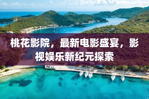 桃花影院，最新电影盛宴，影视娱乐新纪元探索