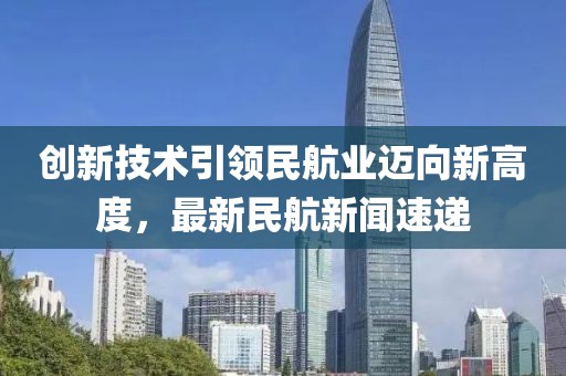 创新技术引领民航业迈向新高度，最新民航新闻速递