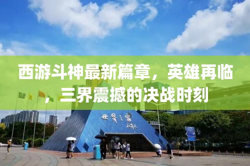 西游斗神最新篇章，英雄再临，三界震撼的决战时刻