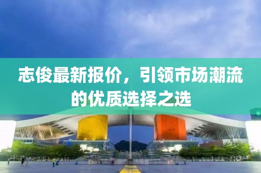 志俊最新报价，引领市场潮流的优质选择之选