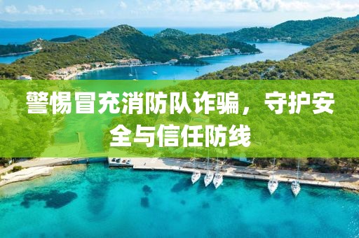 警惕冒充消防队诈骗，守护安全与信任防线