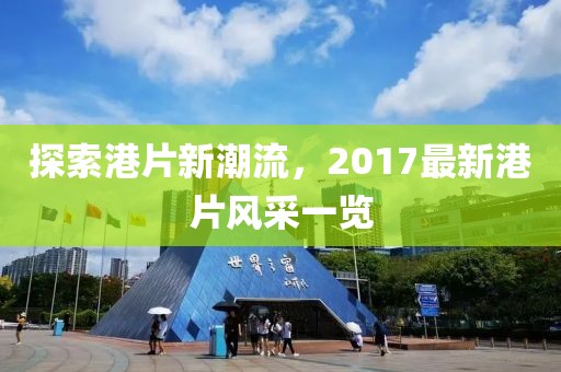 探索港片新潮流，2017最新港片风采一览