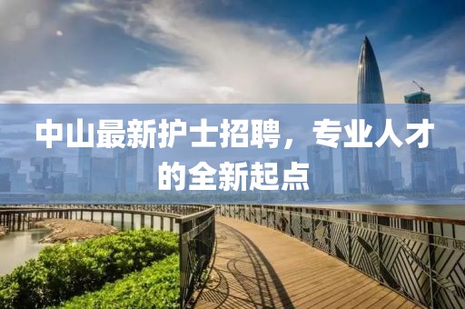 中山最新护士招聘，专业人才的全新起点