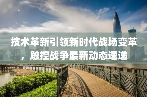 技术革新引领新时代战场变革，触控战争最新动态速递