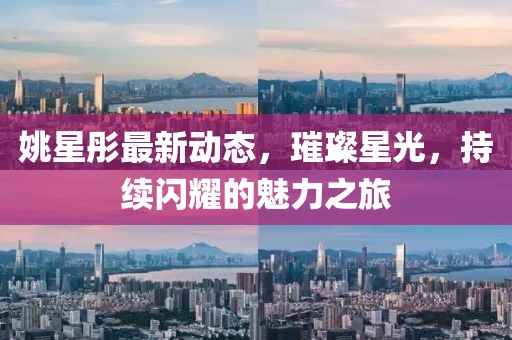 姚星彤最新动态，璀璨星光，持续闪耀的魅力之旅