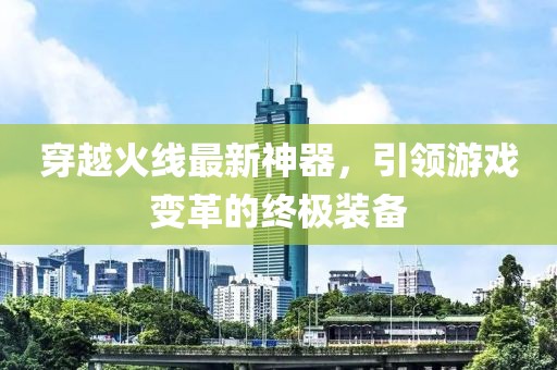 穿越火线最新神器，引领游戏变革的终极装备