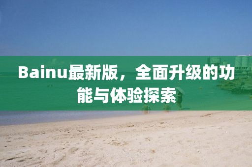 Bainu最新版，全面升级的功能与体验探索