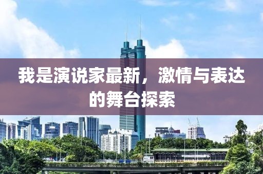 我是演说家最新，激情与表达的舞台探索