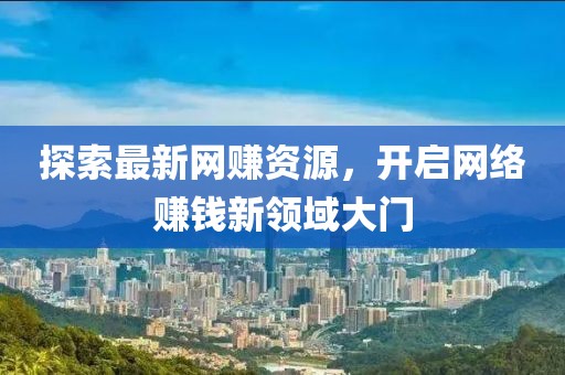 探索最新网赚资源，开启网络赚钱新领域大门