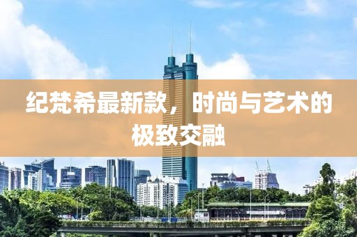 纪梵希最新款，时尚与艺术的极致交融