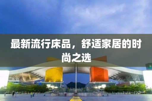 最新流行床品，舒适家居的时尚之选