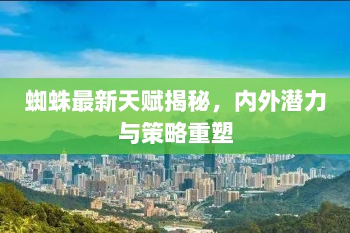 蜘蛛最新天赋揭秘，内外潜力与策略重塑