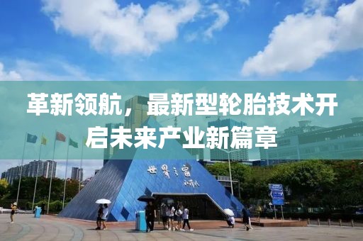 革新领航，最新型轮胎技术开启未来产业新篇章