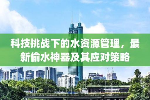 科技挑战下的水资源管理，最新偷水神器及其应对策略