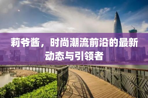 莉爷酱，时尚潮流前沿的最新动态与引领者