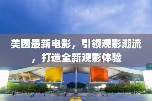 美团最新电影，引领观影潮流，打造全新观影体验