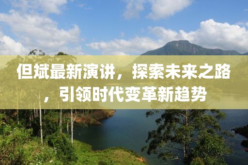 但斌最新演讲，探索未来之路，引领时代变革新趋势