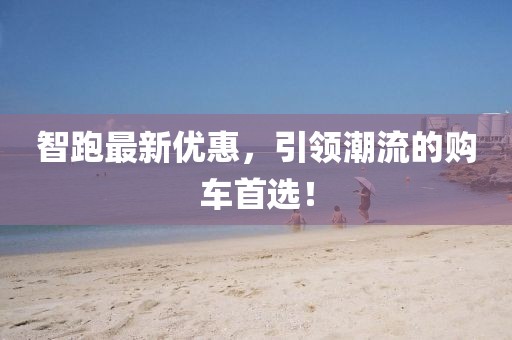 智跑最新优惠，引领潮流的购车首选！