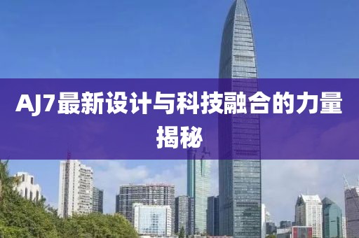 AJ7最新设计与科技融合的力量揭秘