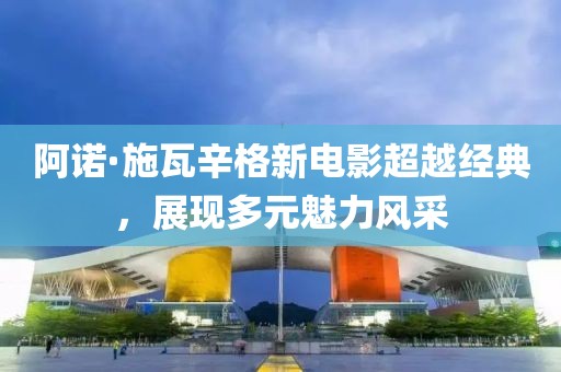 阿诺·施瓦辛格新电影超越经典，展现多元魅力风采