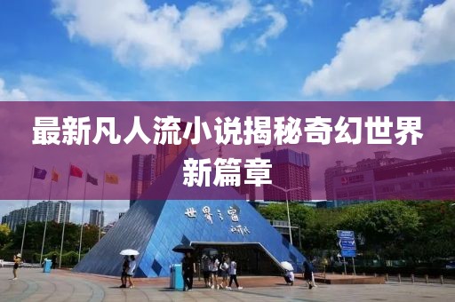 最新凡人流小说揭秘奇幻世界新篇章