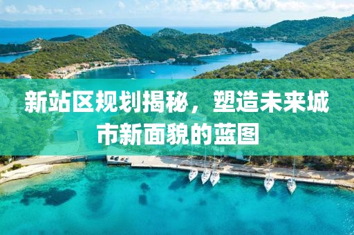 新站区规划揭秘，塑造未来城市新面貌的蓝图