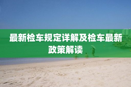 最新检车规定详解及检车最新政策解读