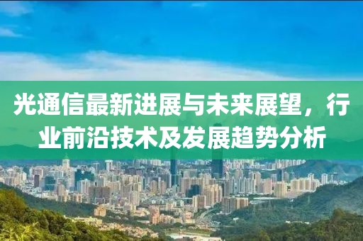 光通信最新进展与未来展望，行业前沿技术及发展趋势分析