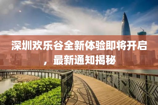 深圳欢乐谷全新体验即将开启，最新通知揭秘
