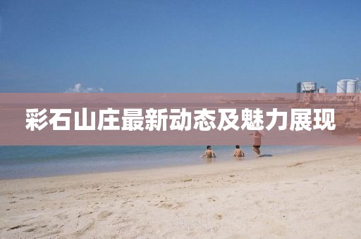 彩石山庄最新动态及魅力展现
